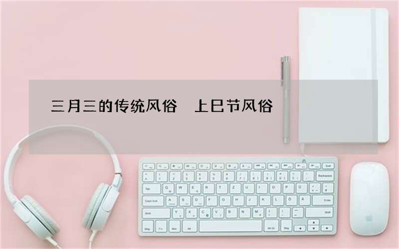 三月三的传统风俗 上巳节风俗